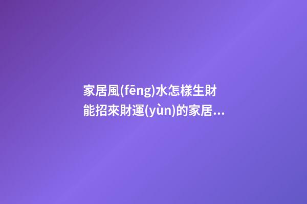 家居風(fēng)水怎樣生財 能招來財運(yùn)的家居布局